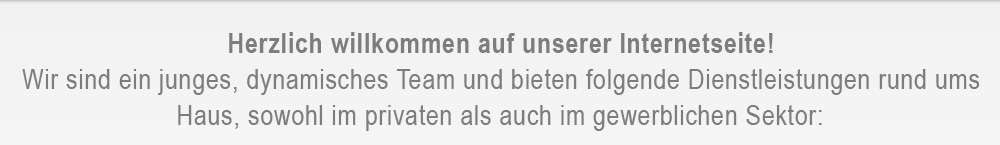Herzlich willkommen auf unserer Internetseite! Wir sind ein junges, dynamisches Team und bieten folgende Dienstleistungen rund ums Haus, sowohl im privaten als auch im gewerblichen Sektor.